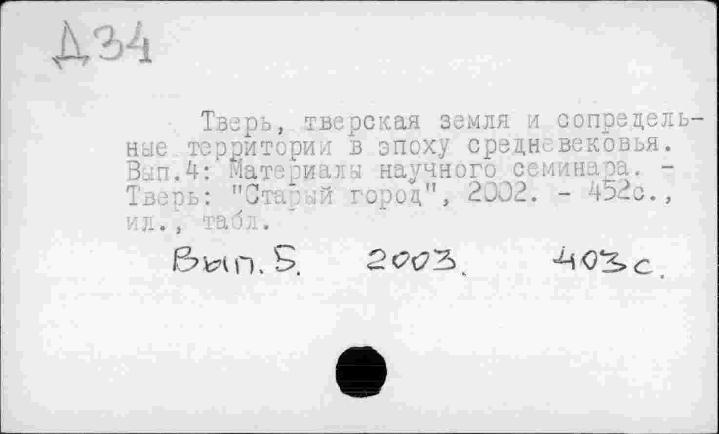 ﻿Тверь, тверская земля и сопрецель ные территории в эпоху срецні вековья. Ban.4: Материала научного семинара. -Твеоь: "Старая горец", 2002. - 452с., ил., табл.